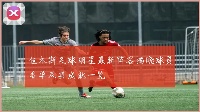 佳木斯足球明星最新阵容揭晓球员名单及其成就一览