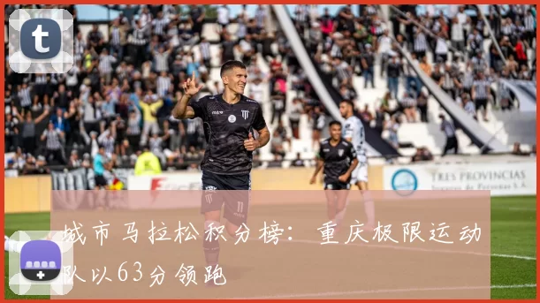 城市马拉松积分榜：重庆极限运动队以63分领跑