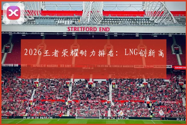 2026王者荣耀耐力排名：LNG创新高