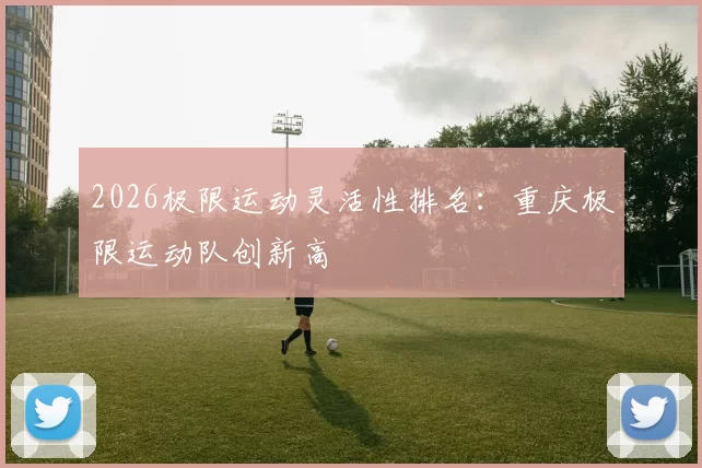 2026极限运动灵活性排名：重庆极限运动队创新高