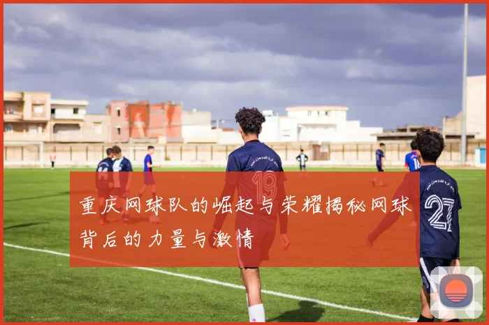 重庆网球队的崛起与荣耀揭秘网球背后的力量与激情