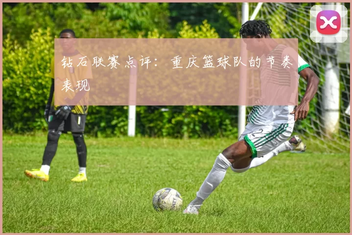钻石联赛点评：重庆篮球队的节奏表现
