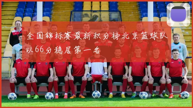 全国锦标赛最新积分榜北京篮球队以66分稳居第一名