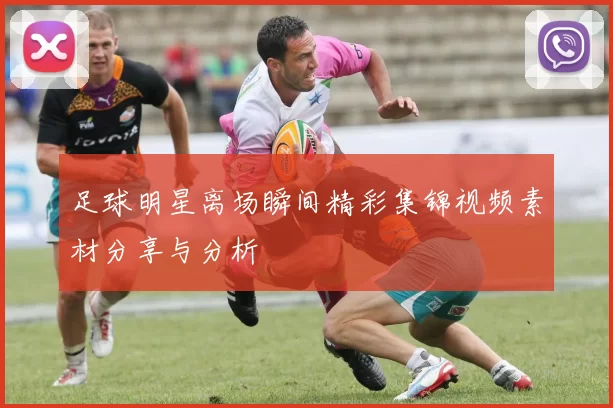 足球明星离场瞬间精彩集锦视频素材分享与分析