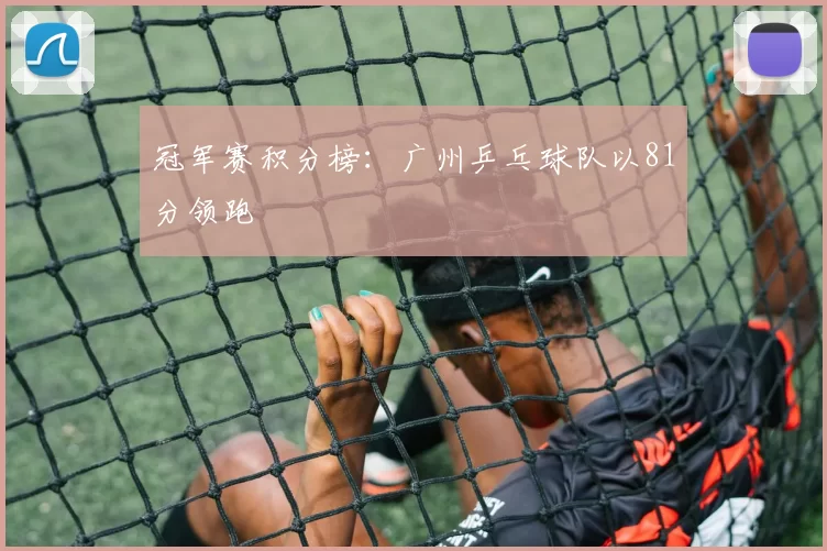 冠军赛积分榜：广州乒乓球队以81分领跑