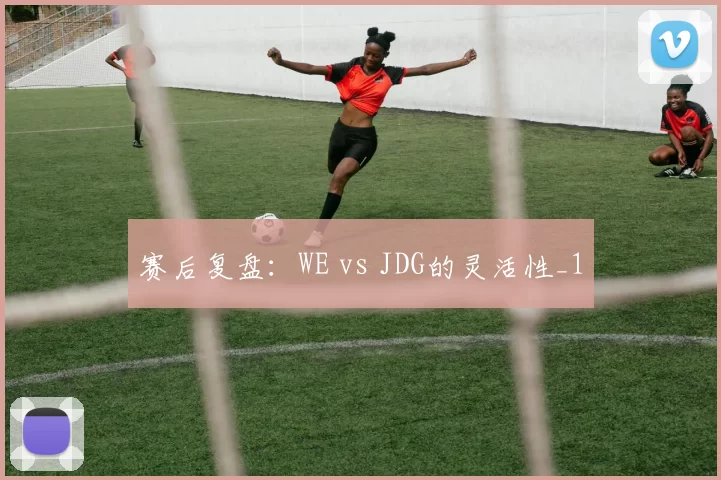 赛后复盘：WE vs JDG的灵活性_1