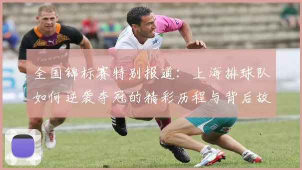全国锦标赛特别报道：上海排球队如何逆袭夺冠的精彩历程与背后故事