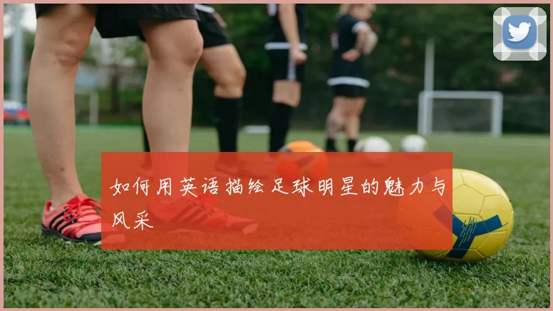 如何用英语描绘足球明星的魅力与风采