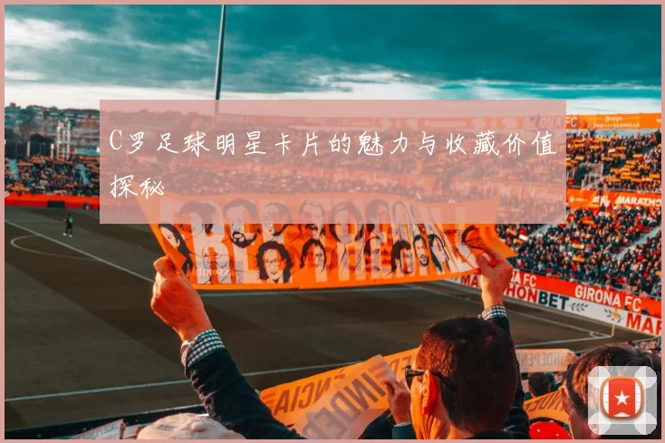 C罗足球明星卡片的魅力与收藏价值探秘