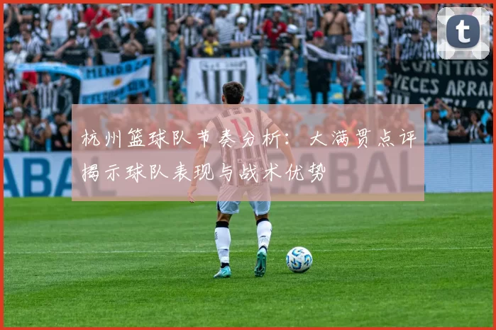 杭州篮球队节奏分析：大满贯点评揭示球队表现与战术优势