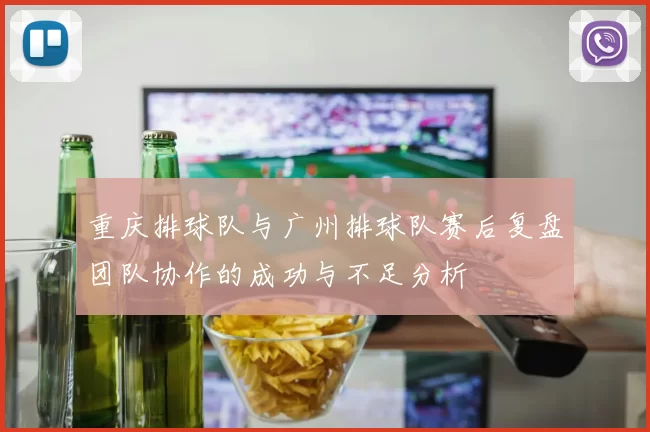 重庆排球队与广州排球队赛后复盘团队协作的成功与不足分析