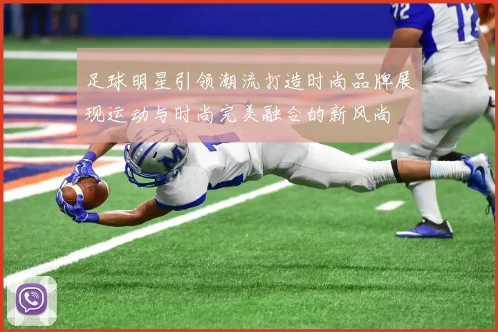 足球明星引领潮流打造时尚品牌展现运动与时尚完美融合的新风尚