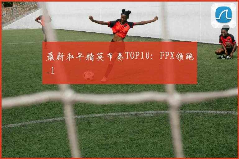 最新和平精英节奏TOP10：FPX领跑_1