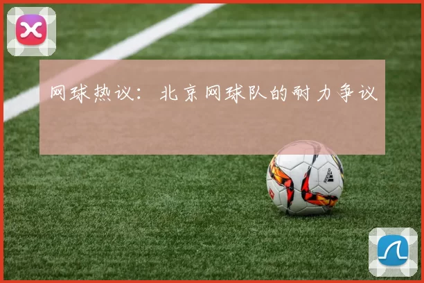 网球热议：北京网球队的耐力争议