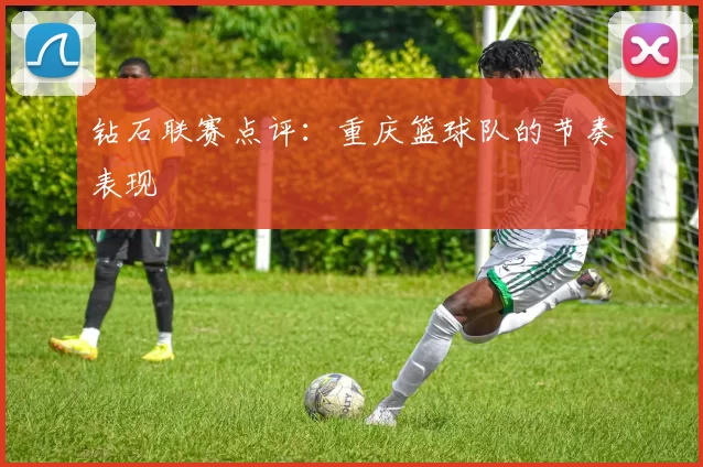 钻石联赛点评：重庆篮球队的节奏表现