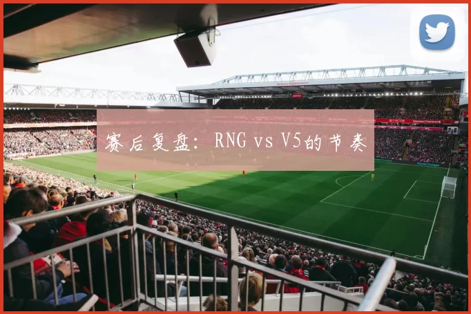 赛后复盘：RNG vs V5的节奏